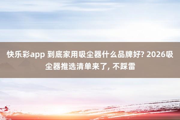快乐彩app 到底家用吸尘器什么品牌好? 2026吸尘器推选清单来了, 不踩雷