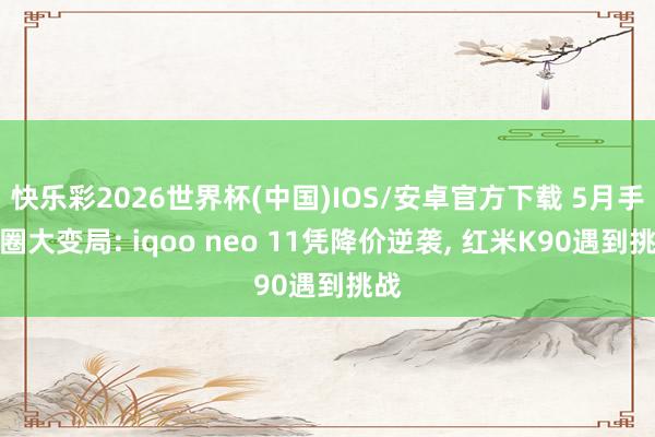快乐彩2026世界杯(中国)IOS/安卓官方下载 5月手机圈大变局: iqoo neo 11凭降价逆袭, 红米K90遇到挑战