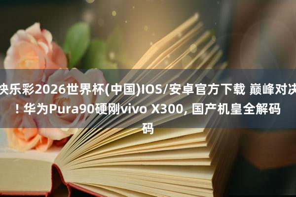 快乐彩2026世界杯(中国)IOS/安卓官方下载 巅峰对决! 华为Pura90硬刚vivo X300， 国产机皇全解码