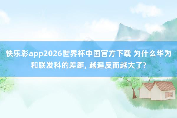 快乐彩app2026世界杯中国官方下载 为什么华为和联发科的差距， 越追反而越大了?