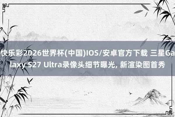 快乐彩2026世界杯(中国)IOS/安卓官方下载 三星Galaxy S27 Ultra录像头细节曝光， 新渲染图首秀