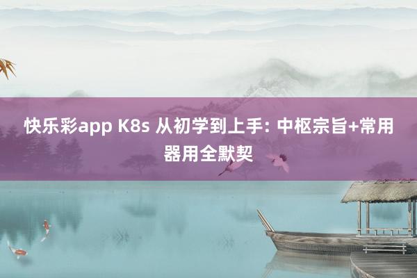 快乐彩app K8s 从初学到上手: 中枢宗旨+常用器用全默契