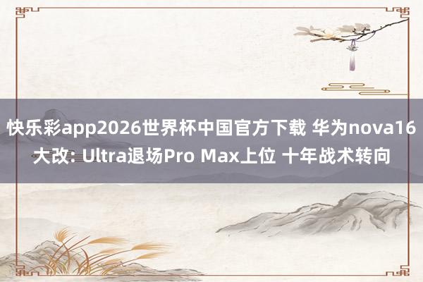 快乐彩app2026世界杯中国官方下载 华为nova16大改: Ultra退场Pro Max上位 十年战术转向