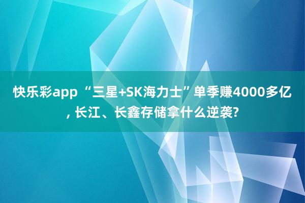 快乐彩app “三星+SK海力士”单季赚4000多亿， 长江、长鑫存储拿什么逆袭?