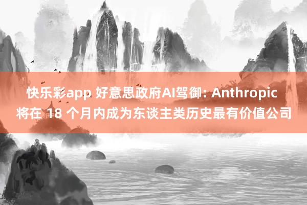 快乐彩app 好意思政府AI驾御: Anthropic 将在 18 个月内成为东谈主类历史最有价值公司