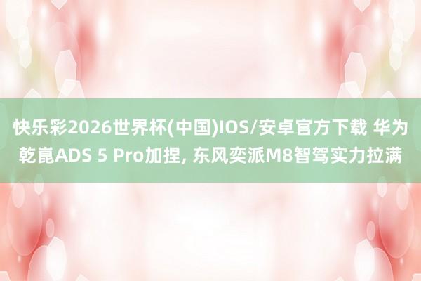 快乐彩2026世界杯(中国)IOS/安卓官方下载 华为乾崑ADS 5 Pro加捏, 东风奕派M8智驾实力拉满