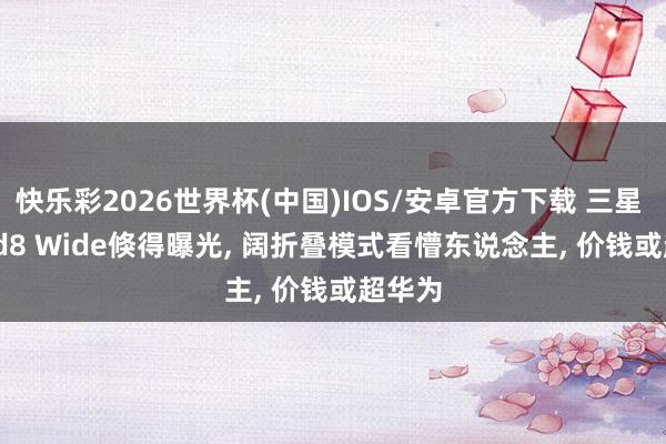 快乐彩2026世界杯(中国)IOS/安卓官方下载 三星 Z Fold8 Wide倏得曝光, 阔折叠模式看懵东说念主, 价钱或超华为