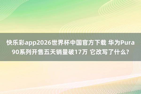 快乐彩app2026世界杯中国官方下载 华为Pura90系列开售五天销量破17万 它改写了什么?