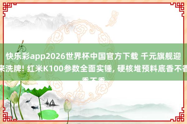 快乐彩app2026世界杯中国官方下载 千元旗舰迎来洗牌! 红米K100参数全面实锤， 硬核堆预料底香不香