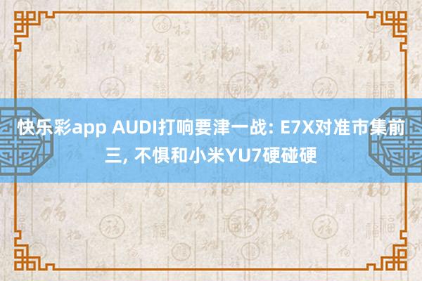 快乐彩app AUDI打响要津一战: E7X对准市集前三， 不惧和小米YU7硬碰硬