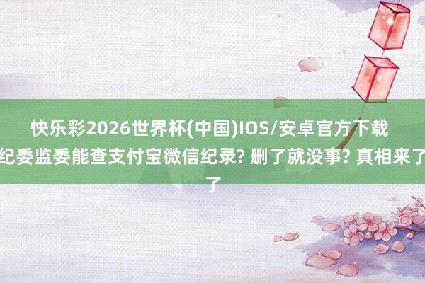 快乐彩2026世界杯(中国)IOS/安卓官方下载 纪委监委能查支付宝微信纪录? 删了就没事? 真相来了