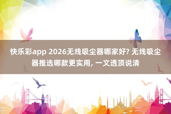 快乐彩app 2026无线吸尘器哪家好? 无线吸尘器推选哪款更实用, 一文透顶说清