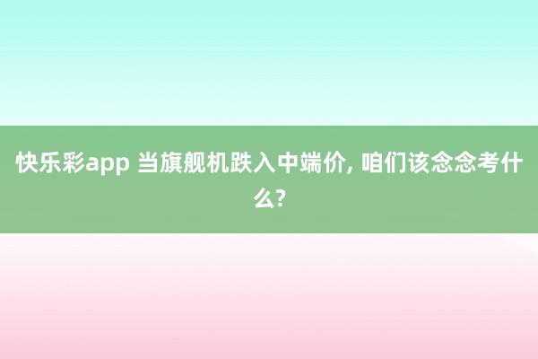 快乐彩app 当旗舰机跌入中端价, 咱们该念念考什么?