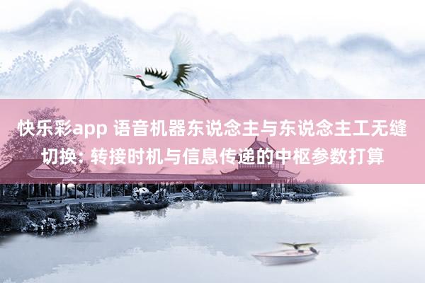 快乐彩app 语音机器东说念主与东说念主工无缝切换: 转接时机与信息传递的中枢参数打算