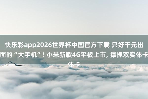 快乐彩app2026世界杯中国官方下载 只好千元出面的“大手机”! 小米新款4G平板上市， 撑抓双实体卡