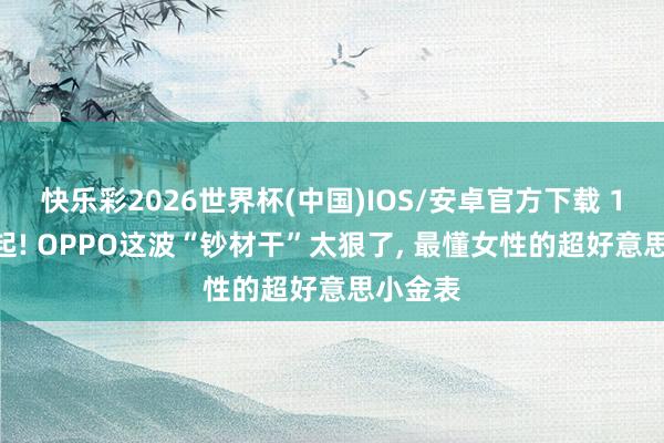 快乐彩2026世界杯(中国)IOS/安卓官方下载 1799元起! OPPO这波“钞材干”太狠了， 最懂女性的超好意思小金表