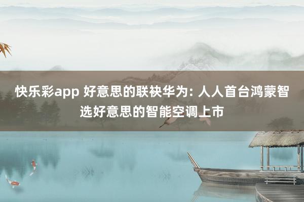快乐彩app 好意思的联袂华为: 人人首台鸿蒙智选好意思的智能空调上市