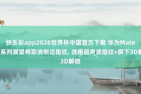 快乐彩app2026世界杯中国官方下载 华为Mate 90系列展望将取消侧边指纹, 改用超声波指纹+屏下3D解锁