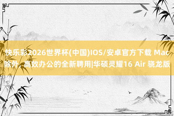 快乐彩2026世界杯(中国)IOS/安卓官方下载 Mac除外, 高效办公的全新聘用|华硕灵耀16 Air 骁龙版