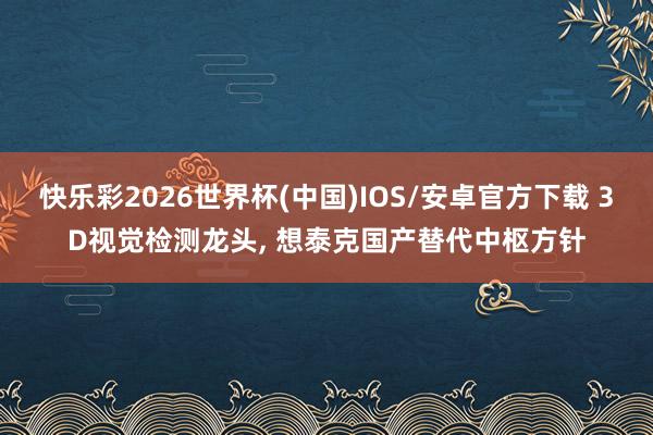 快乐彩2026世界杯(中国)IOS/安卓官方下载 3D视觉检测龙头， 想泰克国产替代中枢方针