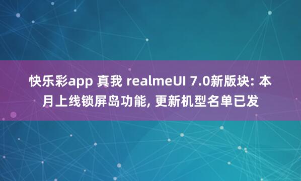 快乐彩app 真我 realmeUI 7.0新版块: 本月上线锁屏岛功能， 更新机型名单已发