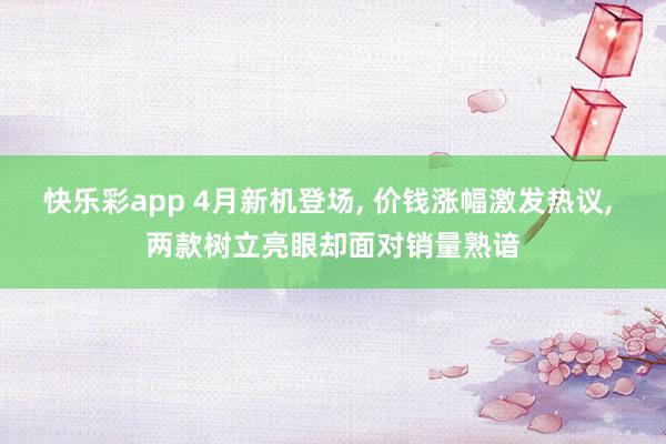 快乐彩app 4月新机登场， 价钱涨幅激发热议， 两款树立亮眼却面对销量熟谙