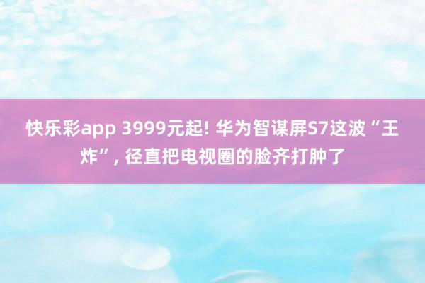 快乐彩app 3999元起! 华为智谋屏S7这波“王炸”, 径直把电视圈的脸齐打肿了