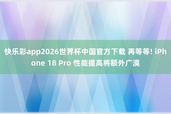 快乐彩app2026世界杯中国官方下载 再等等! iPhone 18 Pro 性能提高将额外广漠