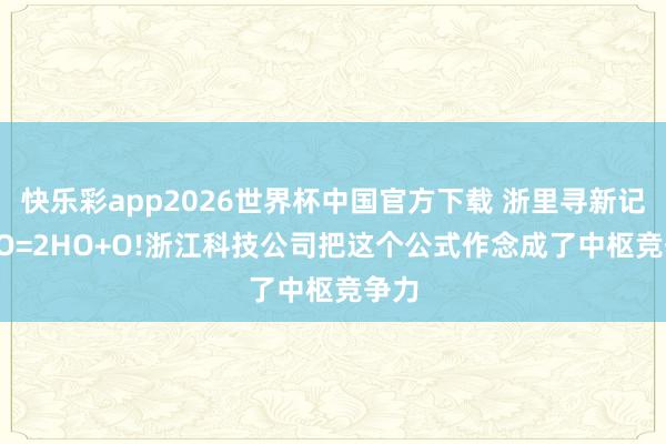 快乐彩app2026世界杯中国官方下载 浙里寻新记|2HO=2HO+O!浙江科技公司把这个公式作念成了中枢竞争力
