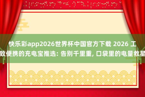快乐彩app2026世界杯中国官方下载 2026 工致便携的充电宝推选: 告别千里重, 口袋里的电量救星