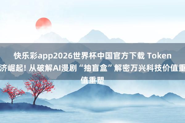 快乐彩app2026世界杯中国官方下载 Token经济崛起! 从破解AI漫剧“抽盲盒”解密万兴科技价值重塑