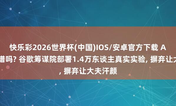 快乐彩2026世界杯(中国)IOS/安卓官方下载 AI问诊靠谱吗? 谷歌筹谋院部署1.4万东谈主真实实验, 摒弃让大夫汗颜