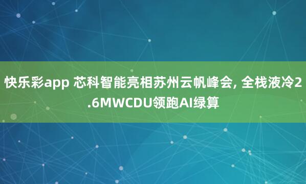快乐彩app 芯科智能亮相苏州云帆峰会, 全栈液冷2.6MWCDU领跑AI绿算