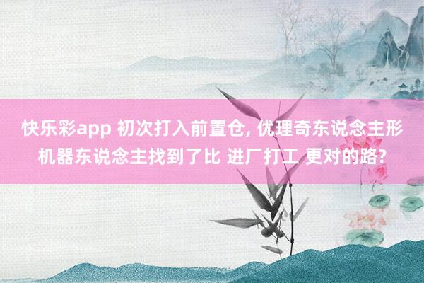 快乐彩app 初次打入前置仓， 优理奇东说念主形机器东说念主找到了比 进厂打工 更对的路?