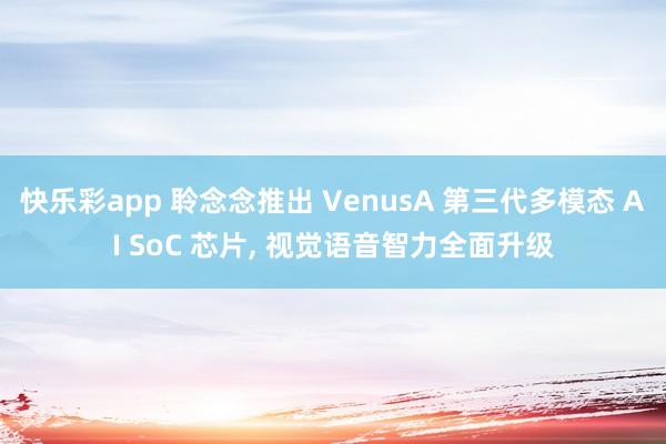 快乐彩app 聆念念推出 VenusA 第三代多模态 AI SoC 芯片， 视觉语音智力全面升级