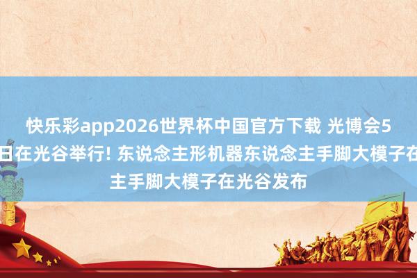 快乐彩app2026世界杯中国官方下载 光博会5月18—20日在光谷举行! 东说念主形机器东说念主手脚大模子在光谷发布