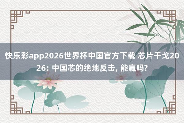 快乐彩app2026世界杯中国官方下载 芯片干戈2026: 中国芯的绝地反击， 能赢吗?