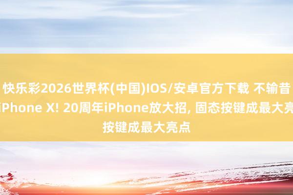 快乐彩2026世界杯(中国)IOS/安卓官方下载 不输昔日iPhone X! 20周年iPhone放大招， 固态按键成最大亮点