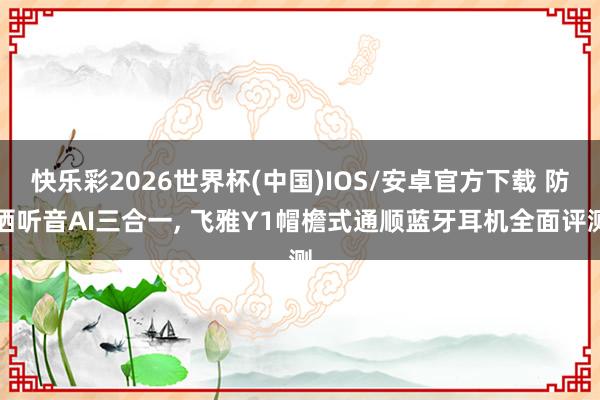 快乐彩2026世界杯(中国)IOS/安卓官方下载 防晒听音AI三合一, 飞雅Y1帽檐式通顺蓝牙耳机全面评测