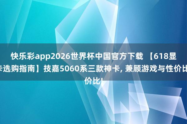 快乐彩app2026世界杯中国官方下载 【618显卡选购指南】技嘉5060系三款神卡， 兼顾游戏与性价比!