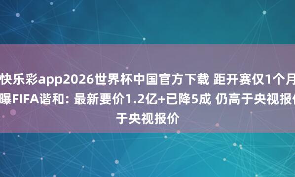 快乐彩app2026世界杯中国官方下载 距开赛仅1个月! 曝FIFA谐和: 最新要价1.2亿+已降5成 仍高于央视报价
