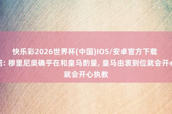 快乐彩2026世界杯(中国)IOS/安卓官方下载 罗马诺: 穆里尼奥确乎在和皇马酌量， 皇马由衷到位就会开心执教