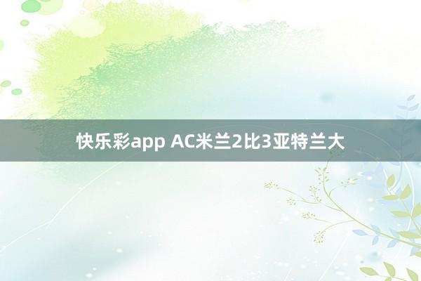 快乐彩app AC米兰2比3亚特兰大