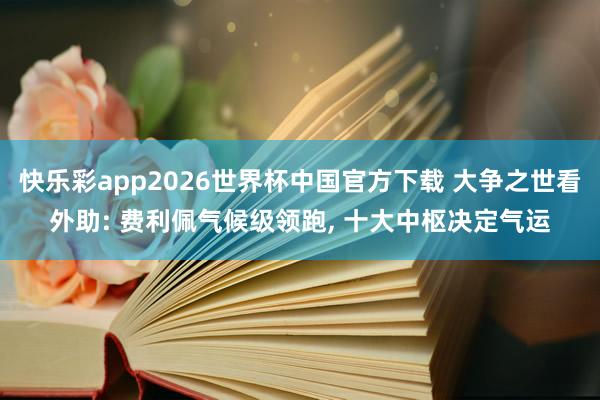 快乐彩app2026世界杯中国官方下载 大争之世看外助: 费利佩气候级领跑， 十大中枢决定气运