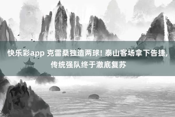快乐彩app 克雷桑独造两球! 泰山客场拿下告捷, 传统强队终于澈底复苏