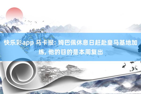快乐彩app 马卡报: 姆巴佩休息日赶赴皇马基地加练， 他的目的是本周复出