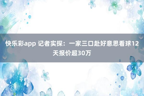 快乐彩app 记者实探：一家三口赴好意思看球12天报价超30万