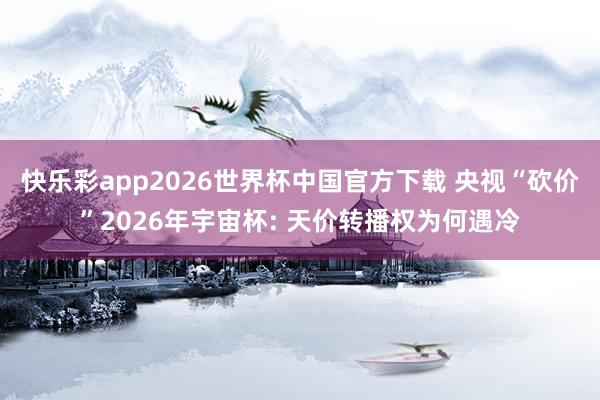 快乐彩app2026世界杯中国官方下载 央视“砍价”2026年宇宙杯: 天价转播权为何遇冷