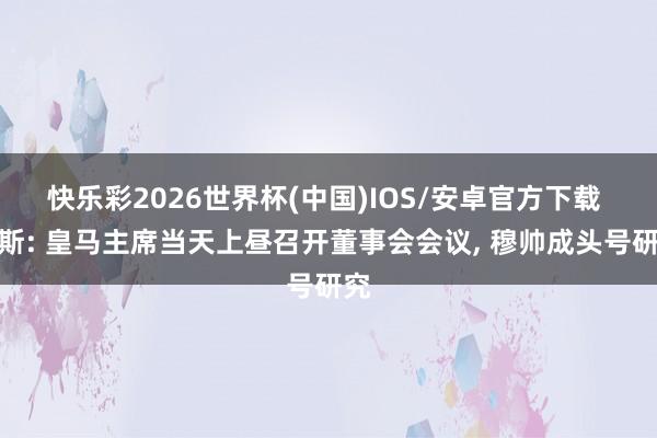 快乐彩2026世界杯(中国)IOS/安卓官方下载 阿斯: 皇马主席当天上昼召开董事会会议， 穆帅成头号研究