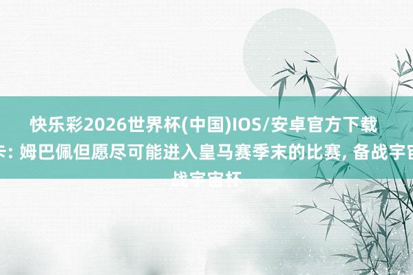 快乐彩2026世界杯(中国)IOS/安卓官方下载 马卡: 姆巴佩但愿尽可能进入皇马赛季末的比赛， 备战宇宙杯